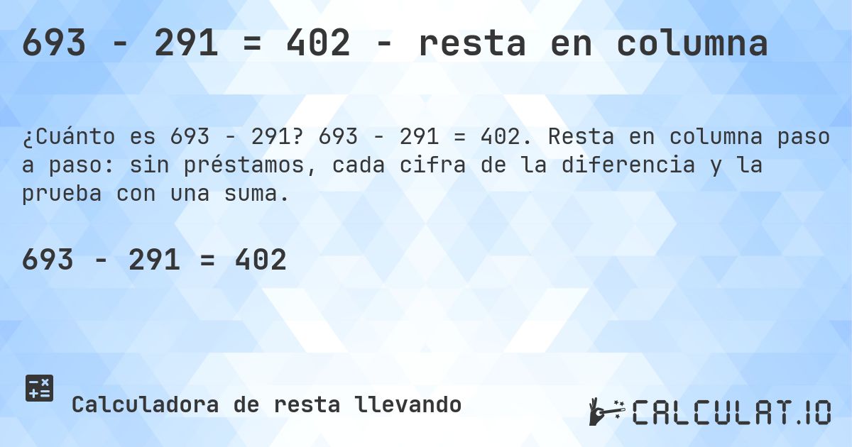 693 − 291 = 402 - resta en columna. 693 − 291 = 402. Resta en columna paso a paso: sin préstamos, cada cifra de la diferencia y la prueba con una suma.