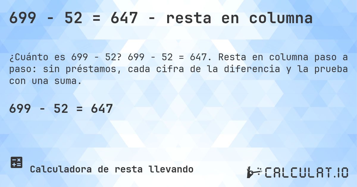 699 − 52 = 647 - resta en columna. 699 − 52 = 647. Resta en columna paso a paso: sin préstamos, cada cifra de la diferencia y la prueba con una suma.
