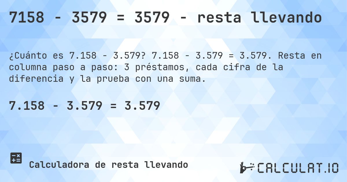 7158 − 3579 = 3579 - resta llevando. 7.158 − 3.579 = 3.579. Resta en columna paso a paso: 3 préstamos, cada cifra de la diferencia y la prueba con una suma.