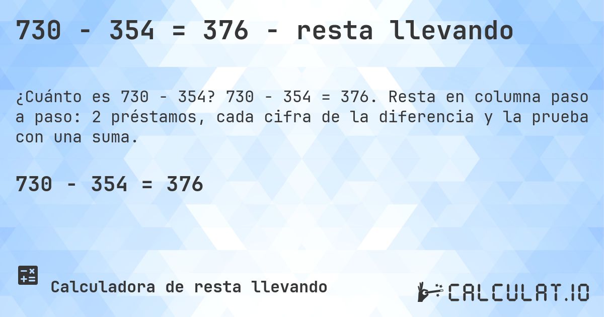 730 − 354 = 376 - resta llevando. 730 − 354 = 376. Resta en columna paso a paso: 2 préstamos, cada cifra de la diferencia y la prueba con una suma.