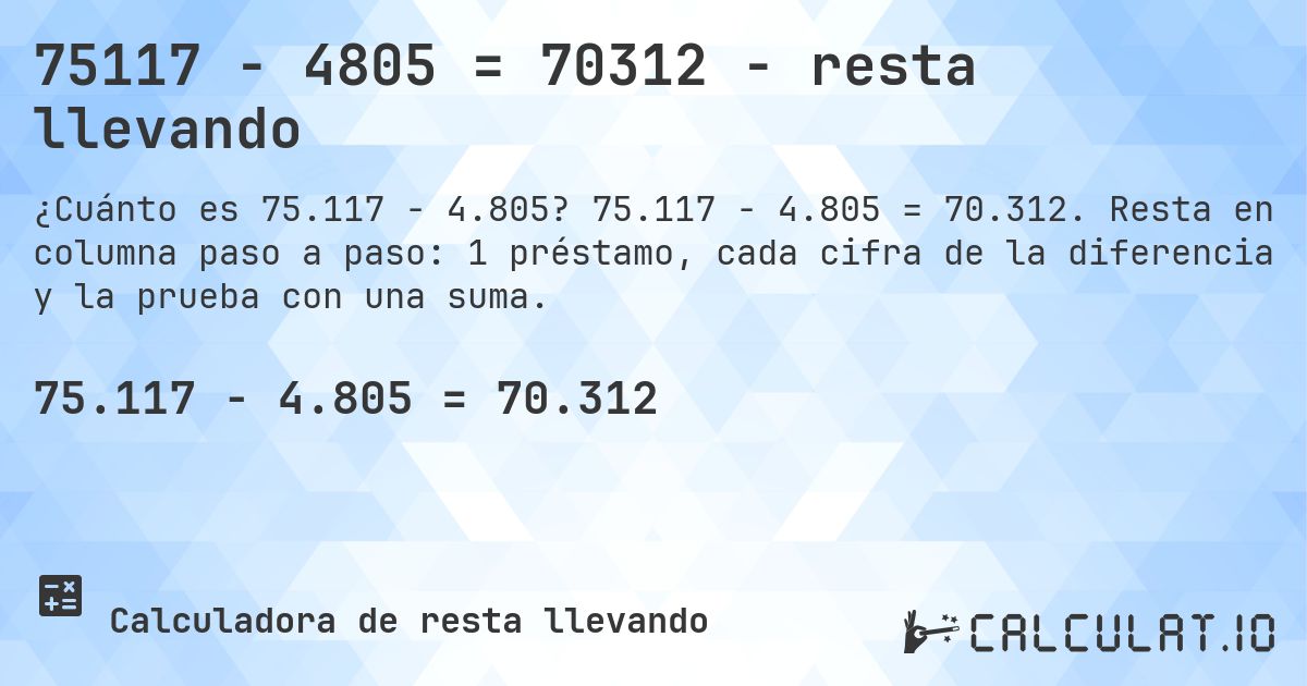 75117 − 4805 = 70312 - resta llevando. 75.117 − 4.805 = 70.312. Resta en columna paso a paso: 1 préstamo, cada cifra de la diferencia y la prueba con una suma.