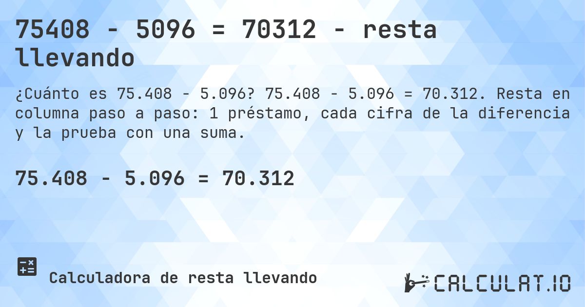 75408 − 5096 = 70312 - resta llevando. 75.408 − 5.096 = 70.312. Resta en columna paso a paso: 1 préstamo, cada cifra de la diferencia y la prueba con una suma.
