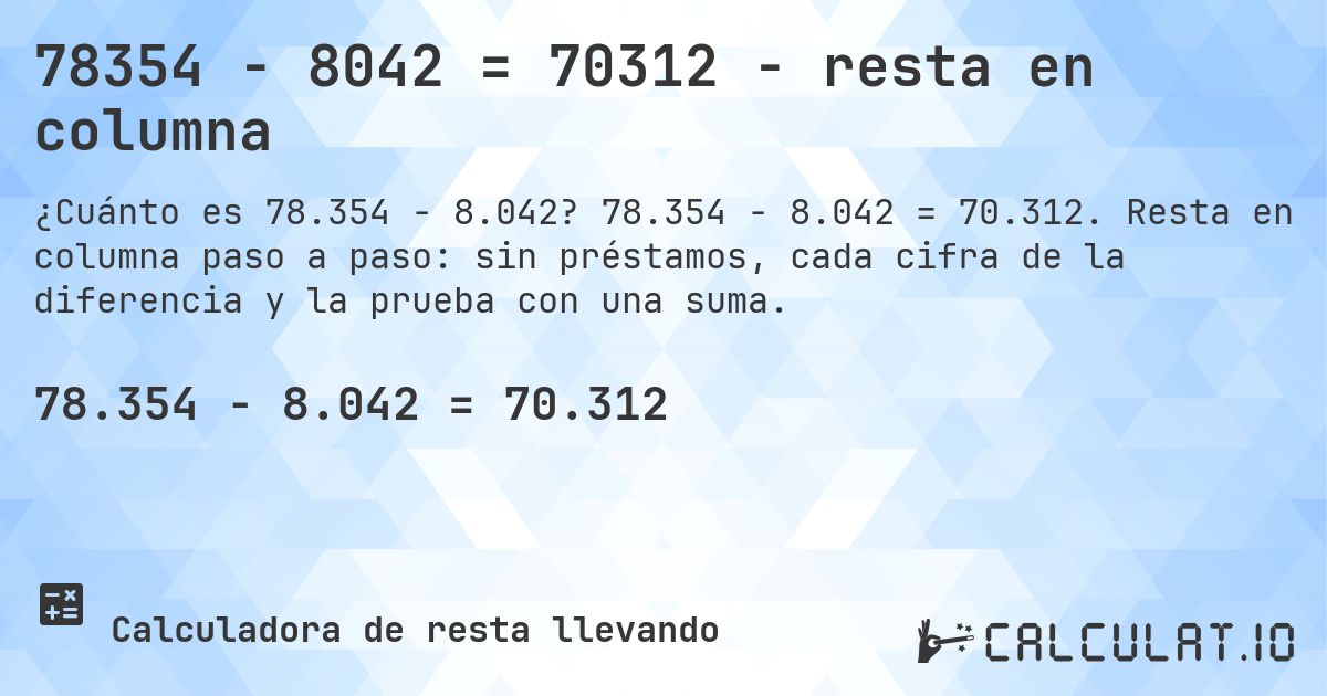 78354 − 8042 = 70312 - resta en columna. 78.354 − 8.042 = 70.312. Resta en columna paso a paso: sin préstamos, cada cifra de la diferencia y la prueba con una suma.