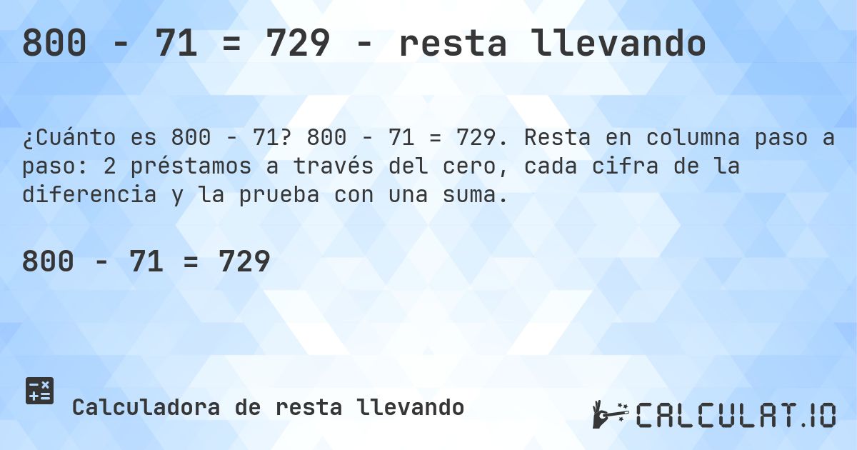 800 − 71 = 729 - resta llevando. 800 − 71 = 729. Resta en columna paso a paso: 2 préstamos a través del cero, cada cifra de la diferencia y la prueba con una suma.