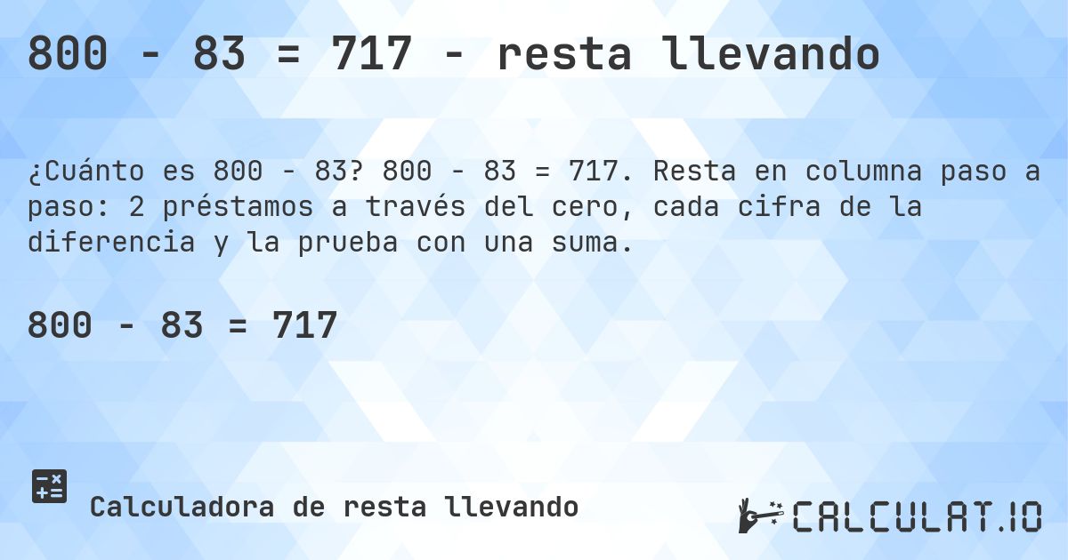 800 − 83 = 717 - resta llevando. 800 − 83 = 717. Resta en columna paso a paso: 2 préstamos a través del cero, cada cifra de la diferencia y la prueba con una suma.