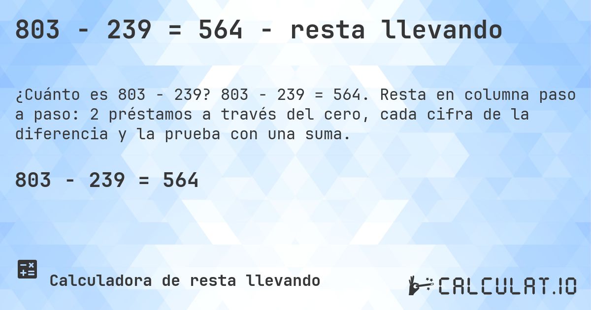 803 − 239 = 564 - resta llevando. 803 − 239 = 564. Resta en columna paso a paso: 2 préstamos a través del cero, cada cifra de la diferencia y la prueba con una suma.