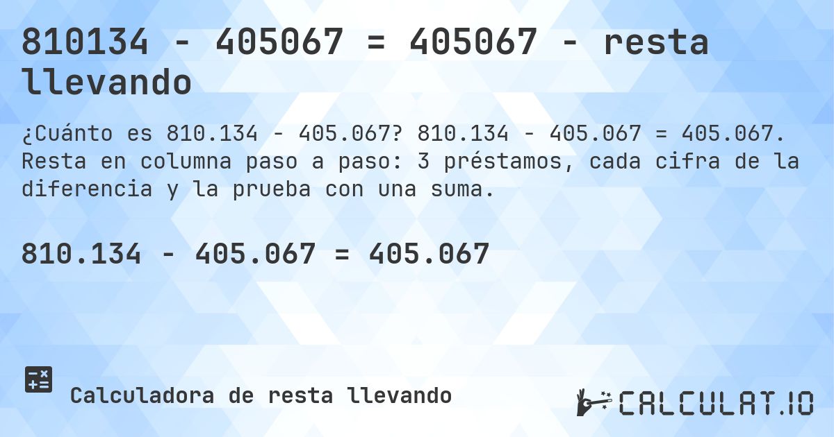810134 − 405067 = 405067 - resta llevando. 810.134 − 405.067 = 405.067. Resta en columna paso a paso: 3 préstamos, cada cifra de la diferencia y la prueba con una suma.