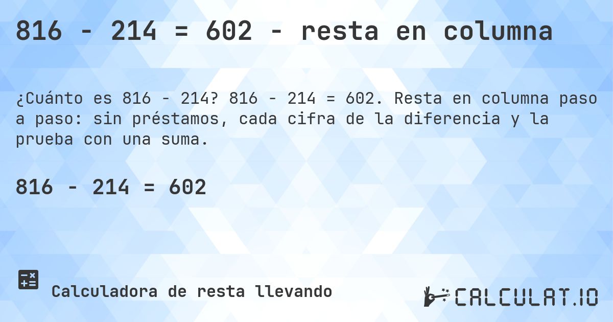 816 − 214 = 602 - resta en columna. 816 − 214 = 602. Resta en columna paso a paso: sin préstamos, cada cifra de la diferencia y la prueba con una suma.