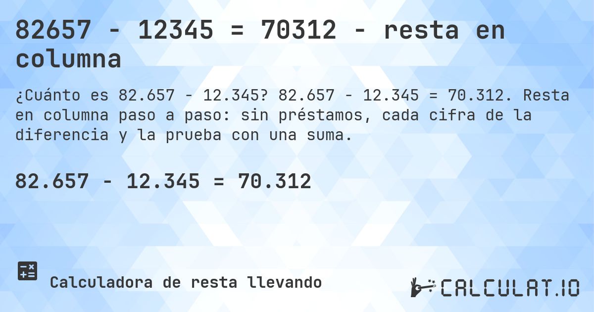 82657 − 12345 = 70312 - resta en columna. 82.657 − 12.345 = 70.312. Resta en columna paso a paso: sin préstamos, cada cifra de la diferencia y la prueba con una suma.