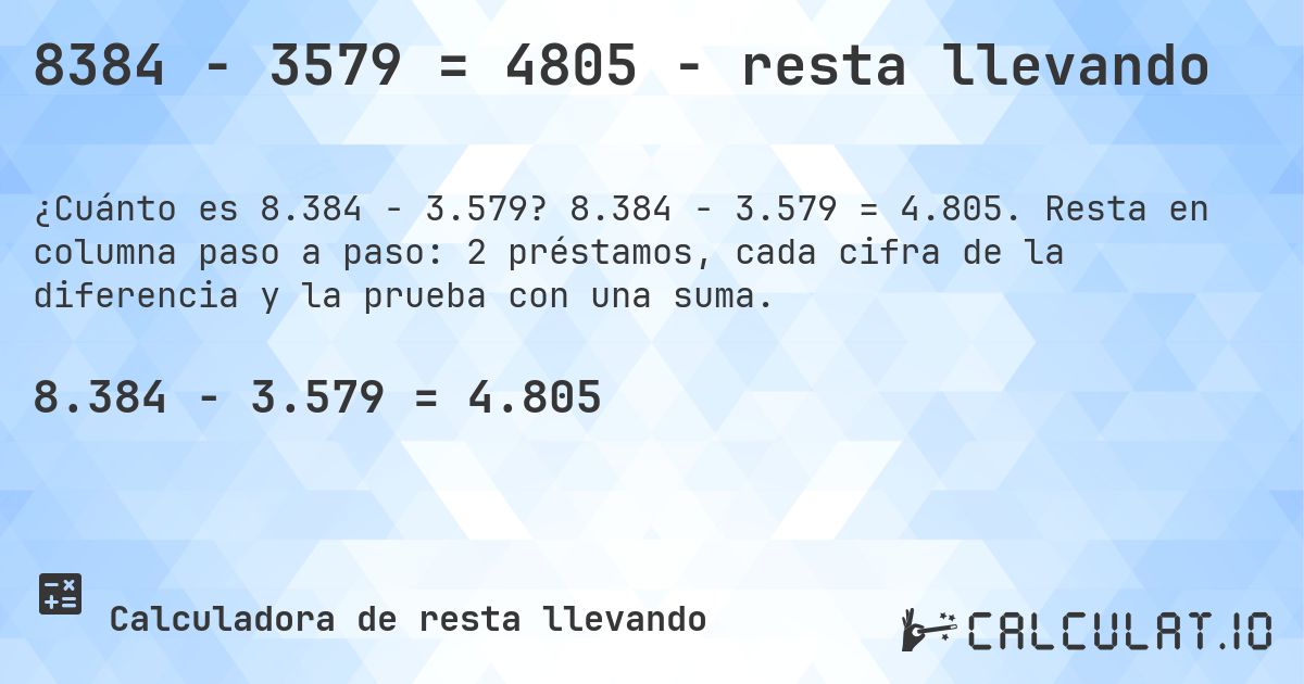 8384 − 3579 = 4805 - resta llevando. 8.384 − 3.579 = 4.805. Resta en columna paso a paso: 2 préstamos, cada cifra de la diferencia y la prueba con una suma.