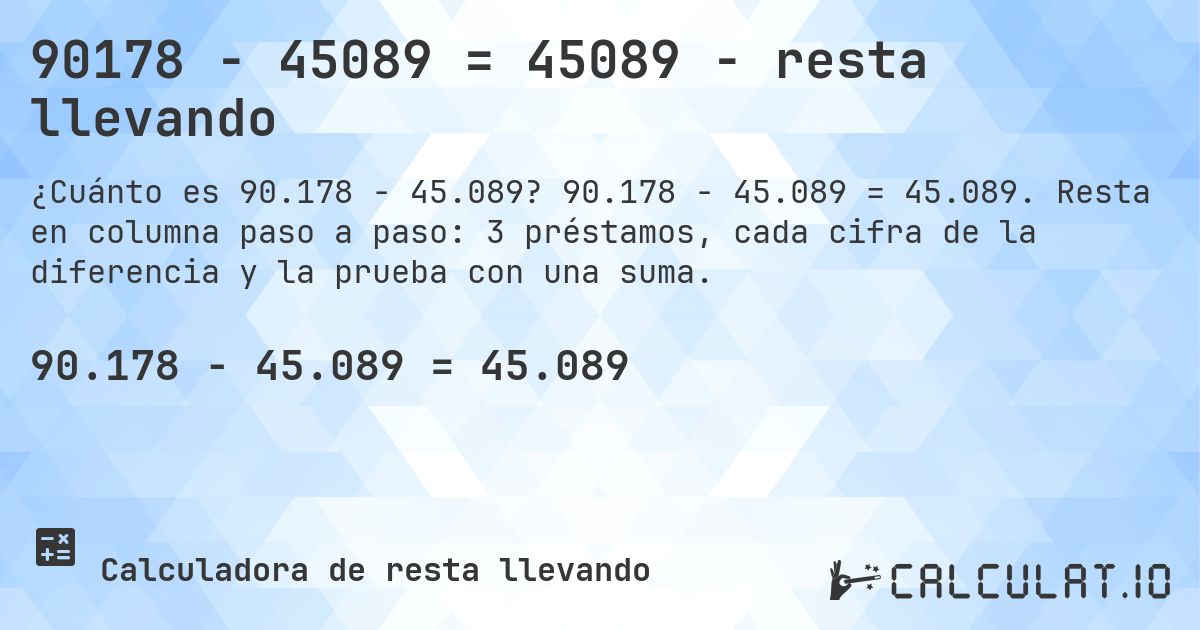 90178 − 45089 = 45089 - resta llevando. 90.178 − 45.089 = 45.089. Resta en columna paso a paso: 3 préstamos, cada cifra de la diferencia y la prueba con una suma.