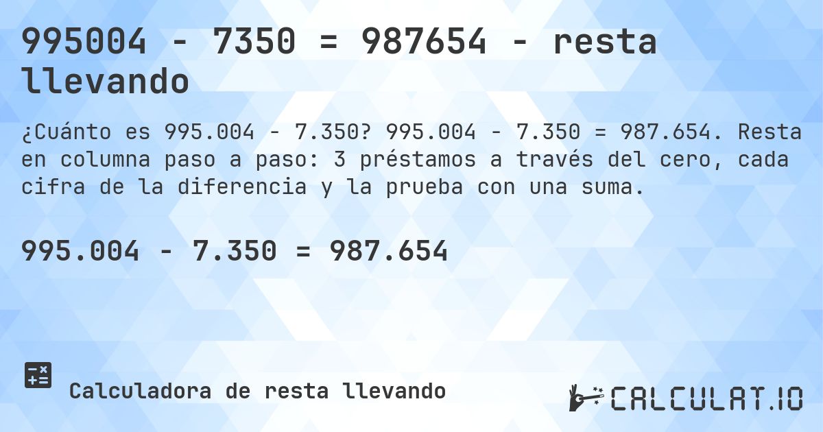 995004 − 7350 = 987654 - resta llevando. 995.004 − 7.350 = 987.654. Resta en columna paso a paso: 3 préstamos a través del cero, cada cifra de la diferencia y la prueba con una suma.