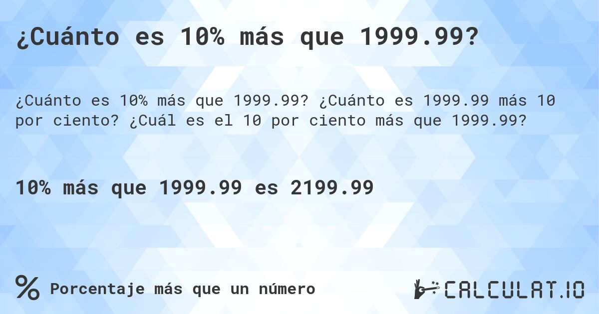 ¿Cuánto es 10% más que 1999.99?. ¿Cuánto es 1999.99 más 10 por ciento? ¿Cuál es el 10 por ciento más que 1999.99?