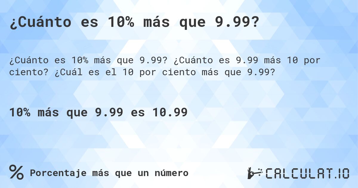 ¿Cuánto es 10% más que 9.99?. ¿Cuánto es 9.99 más 10 por ciento? ¿Cuál es el 10 por ciento más que 9.99?