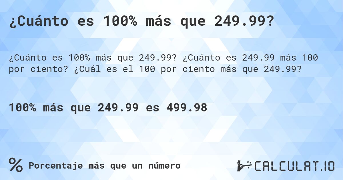 ¿Cuánto es 100% más que 249.99?. ¿Cuánto es 249.99 más 100 por ciento? ¿Cuál es el 100 por ciento más que 249.99?