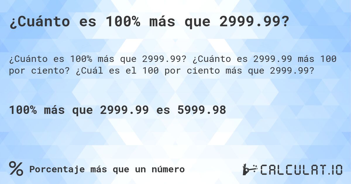 ¿Cuánto es 100% más que 2999.99?. ¿Cuánto es 2999.99 más 100 por ciento? ¿Cuál es el 100 por ciento más que 2999.99?