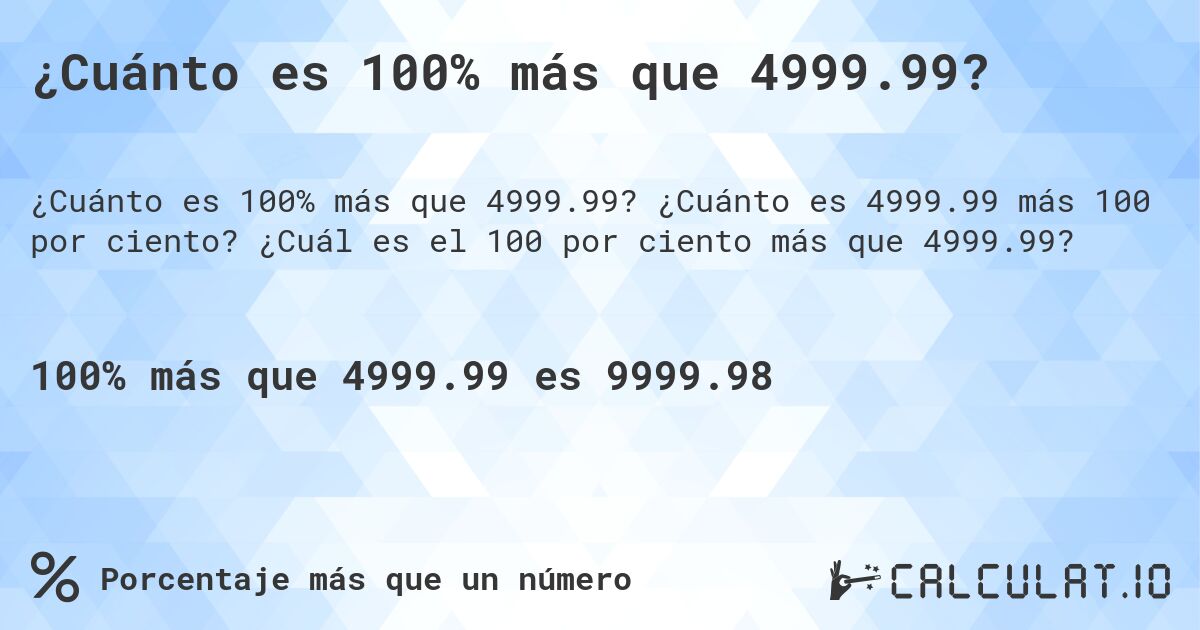 ¿Cuánto es 100% más que 4999.99?. ¿Cuánto es 4999.99 más 100 por ciento? ¿Cuál es el 100 por ciento más que 4999.99?
