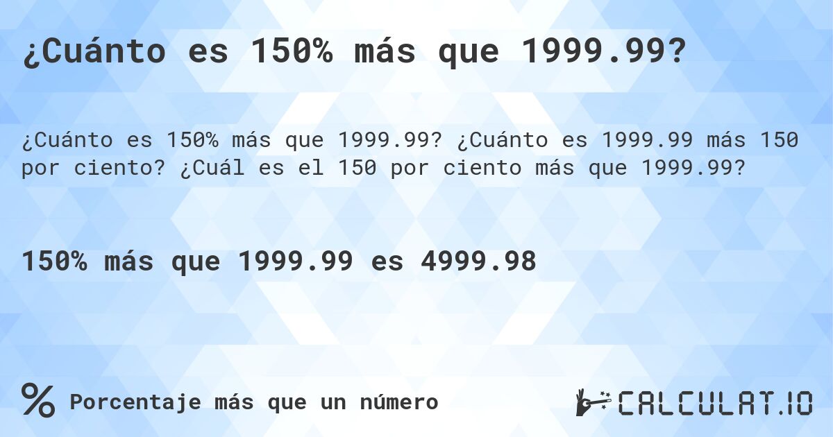 ¿Cuánto es 150% más que 1999.99?. ¿Cuánto es 1999.99 más 150 por ciento? ¿Cuál es el 150 por ciento más que 1999.99?