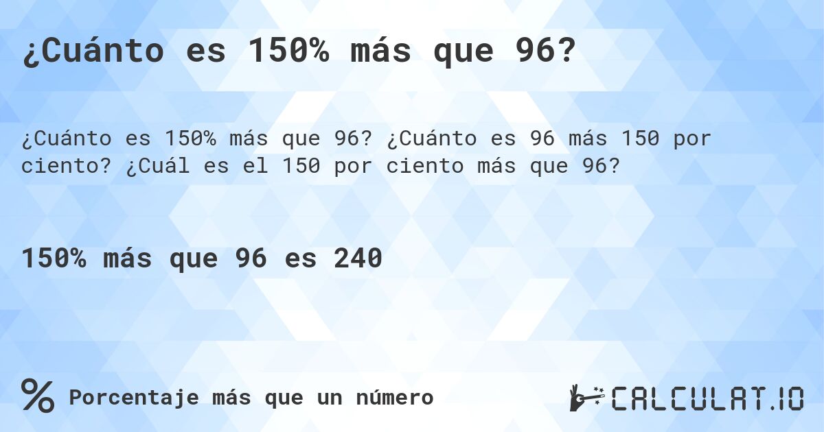 ¿Cuánto es 150% más que 96?. ¿Cuánto es 96 más 150 por ciento? ¿Cuál es el 150 por ciento más que 96?