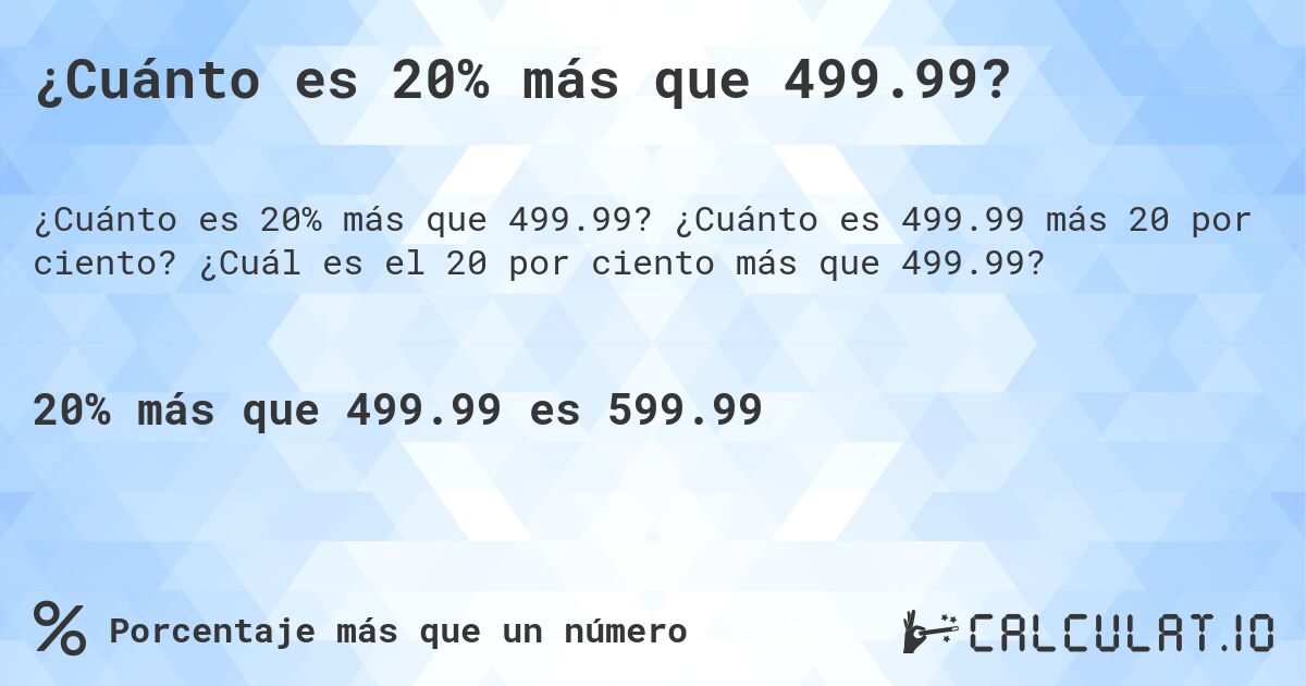 ¿Cuánto es 20% más que 499.99?. ¿Cuánto es 499.99 más 20 por ciento? ¿Cuál es el 20 por ciento más que 499.99?