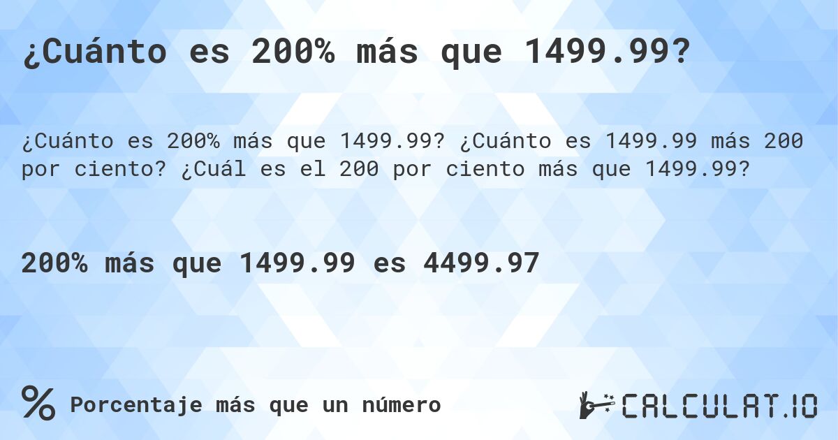 ¿Cuánto es 200% más que 1499.99?. ¿Cuánto es 1499.99 más 200 por ciento? ¿Cuál es el 200 por ciento más que 1499.99?