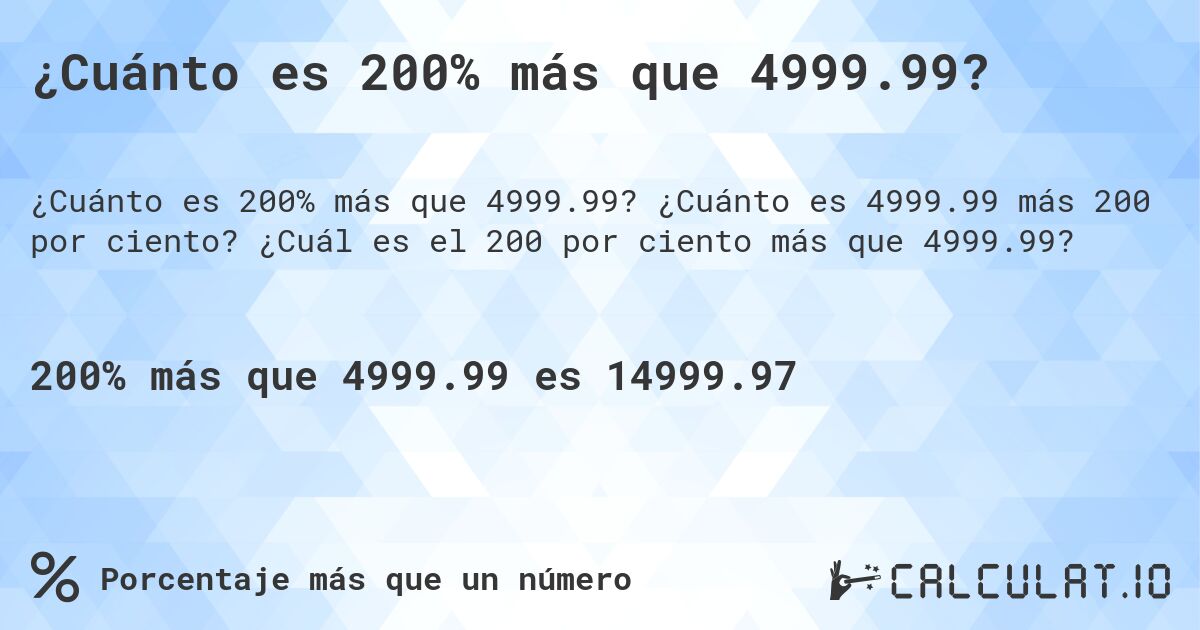 ¿Cuánto es 200% más que 4999.99?. ¿Cuánto es 4999.99 más 200 por ciento? ¿Cuál es el 200 por ciento más que 4999.99?