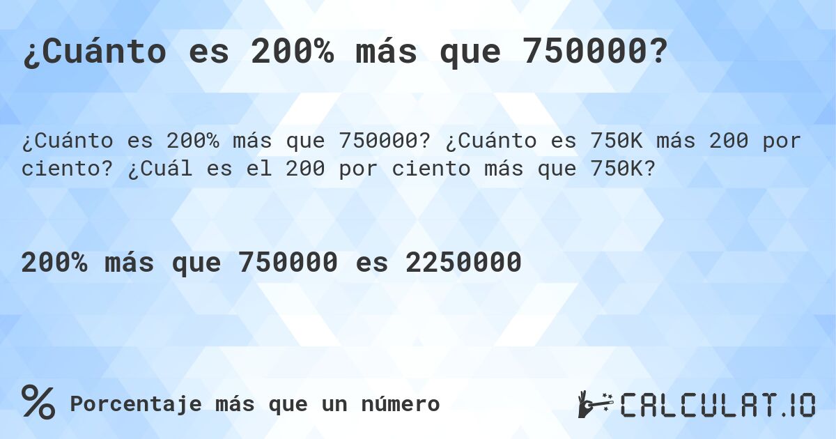 ¿Cuánto es 200% más que 750000?. ¿Cuánto es 750K más 200 por ciento? ¿Cuál es el 200 por ciento más que 750K?