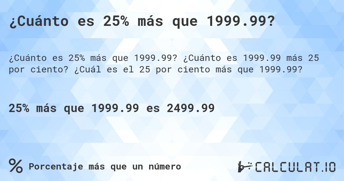 ¿Cuánto es 25% más que 1999.99?. ¿Cuánto es 1999.99 más 25 por ciento? ¿Cuál es el 25 por ciento más que 1999.99?
