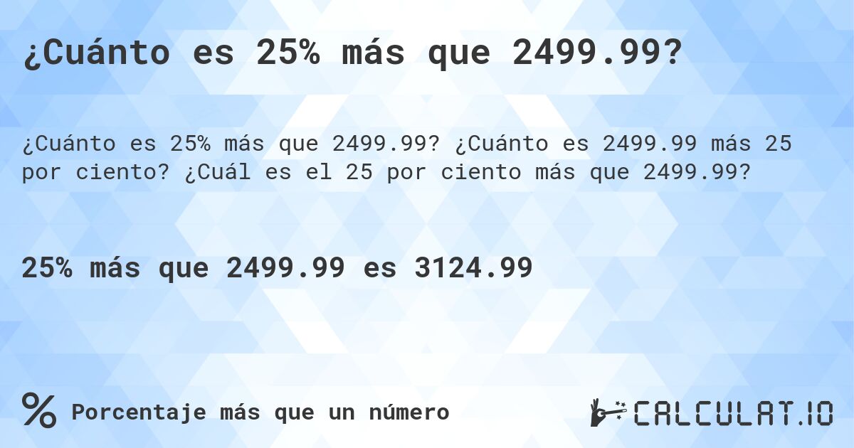¿Cuánto es 25% más que 2499.99?. ¿Cuánto es 2499.99 más 25 por ciento? ¿Cuál es el 25 por ciento más que 2499.99?