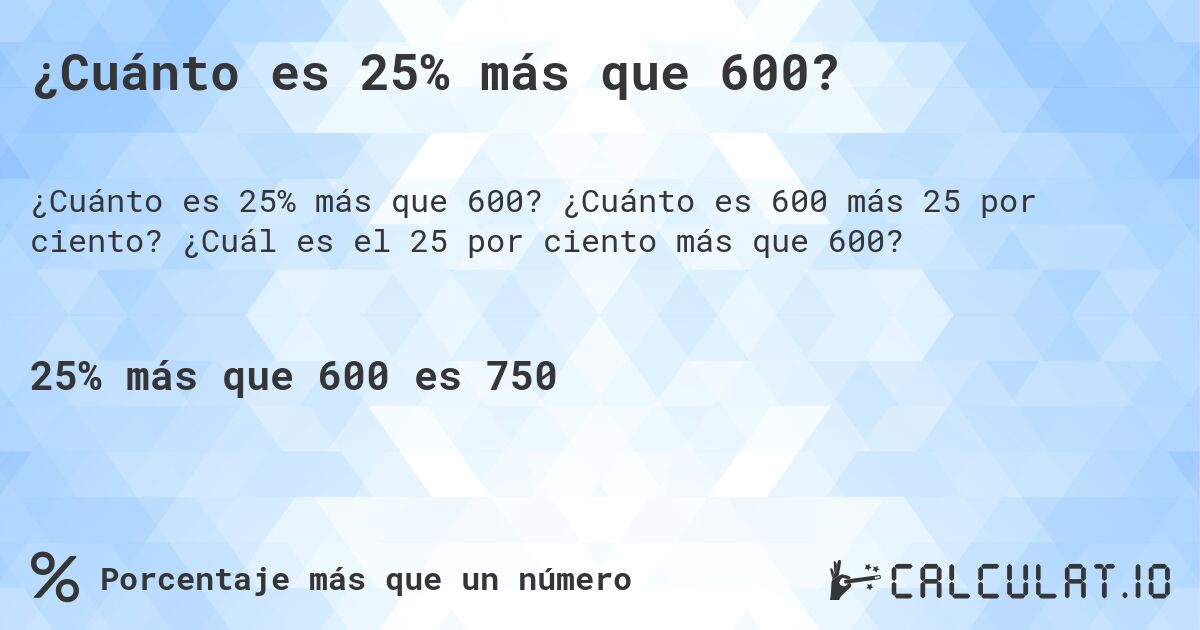¿Cuánto es 25% más que 600?. ¿Cuánto es 600 más 25 por ciento? ¿Cuál es el 25 por ciento más que 600?