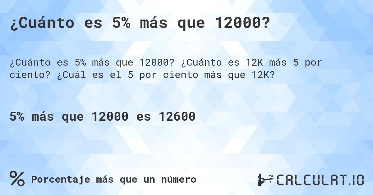 ¿Cuánto es 5% más que 12000?. ¿Cuánto es 12K más 5 por ciento? ¿Cuál es el 5 por ciento más que 12K?