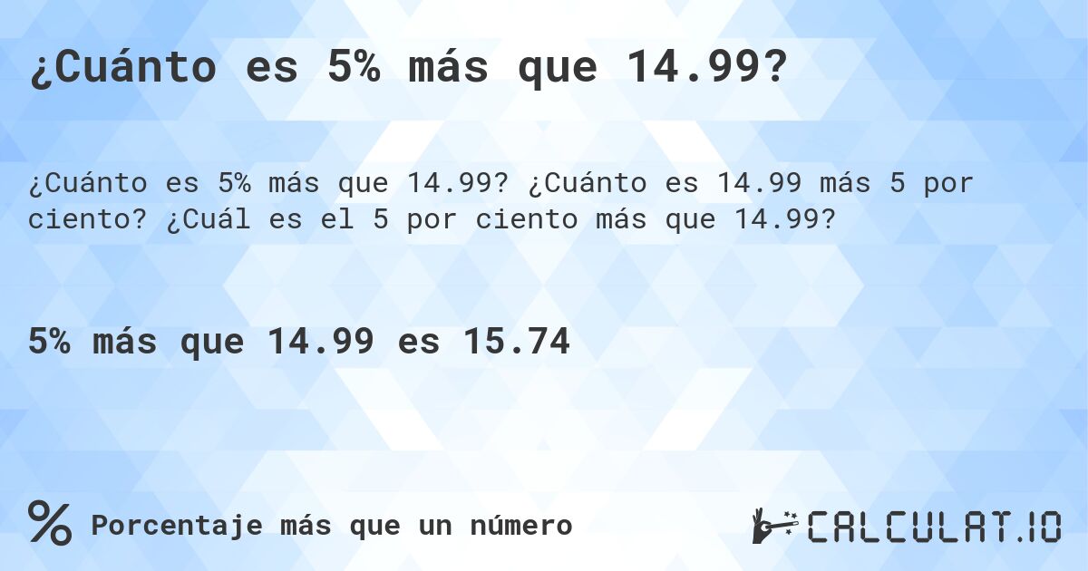 ¿Cuánto es 5% más que 14.99?. ¿Cuánto es 14.99 más 5 por ciento? ¿Cuál es el 5 por ciento más que 14.99?