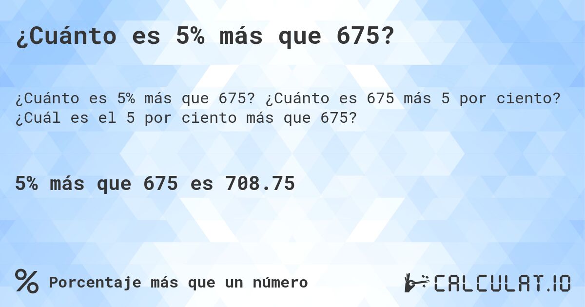 ¿Cuánto es 5% más que 675?. ¿Cuánto es 675 más 5 por ciento? ¿Cuál es el 5 por ciento más que 675?