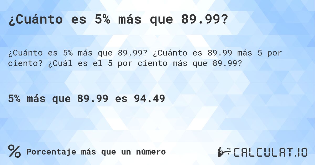¿Cuánto es 5% más que 89.99?. ¿Cuánto es 89.99 más 5 por ciento? ¿Cuál es el 5 por ciento más que 89.99?