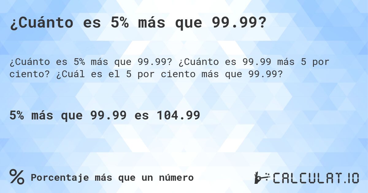 ¿Cuánto es 5% más que 99.99?. ¿Cuánto es 99.99 más 5 por ciento? ¿Cuál es el 5 por ciento más que 99.99?