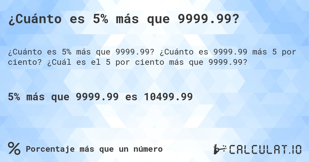 ¿Cuánto es 5% más que 9999.99?. ¿Cuánto es 9999.99 más 5 por ciento? ¿Cuál es el 5 por ciento más que 9999.99?