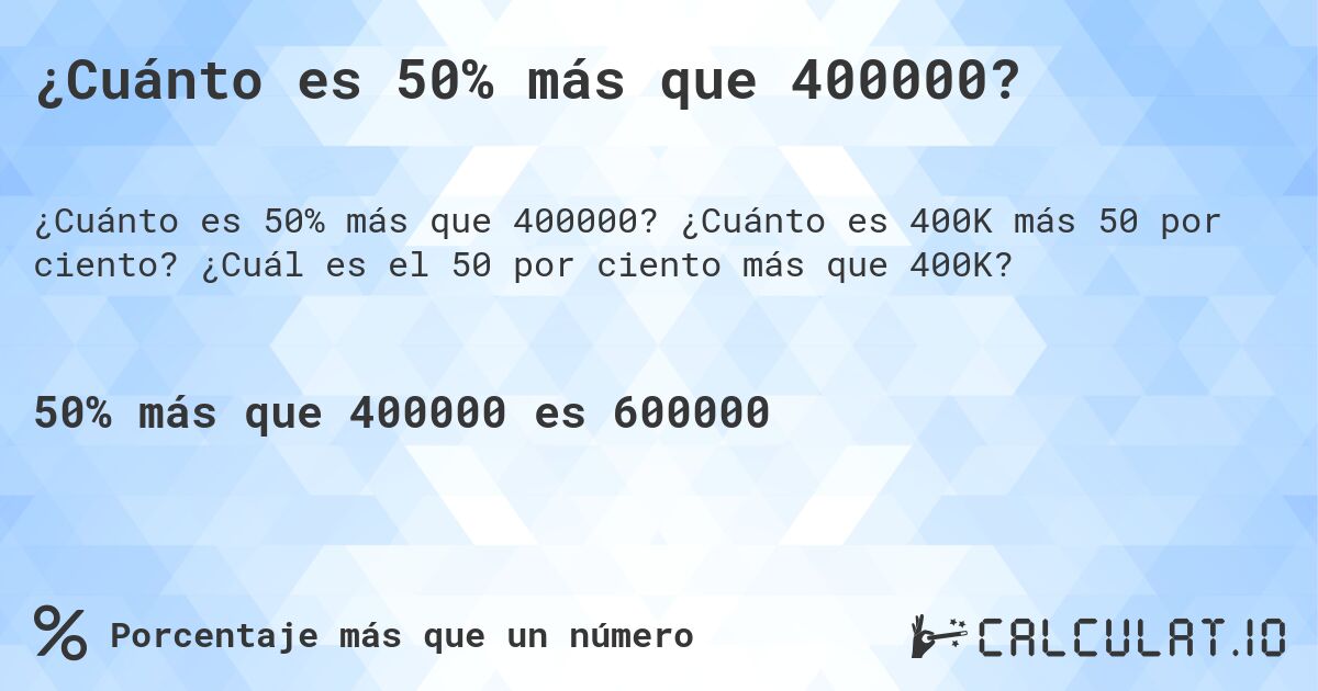 ¿Cuánto es 50% más que 400000?. ¿Cuánto es 400K más 50 por ciento? ¿Cuál es el 50 por ciento más que 400K?