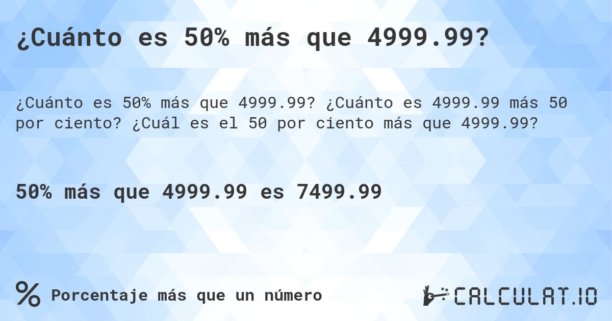 ¿Cuánto es 50% más que 4999.99?. ¿Cuánto es 4999.99 más 50 por ciento? ¿Cuál es el 50 por ciento más que 4999.99?