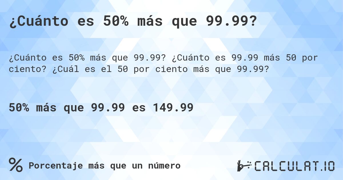 ¿Cuánto es 50% más que 99.99?. ¿Cuánto es 99.99 más 50 por ciento? ¿Cuál es el 50 por ciento más que 99.99?