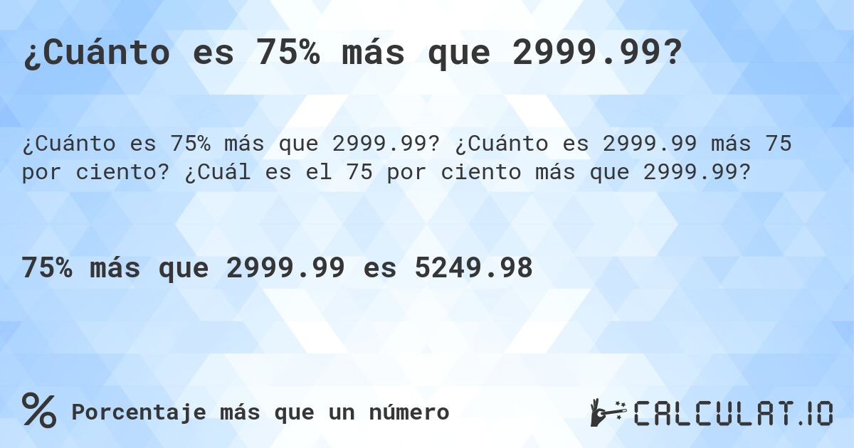 ¿Cuánto es 75% más que 2999.99?. ¿Cuánto es 2999.99 más 75 por ciento? ¿Cuál es el 75 por ciento más que 2999.99?