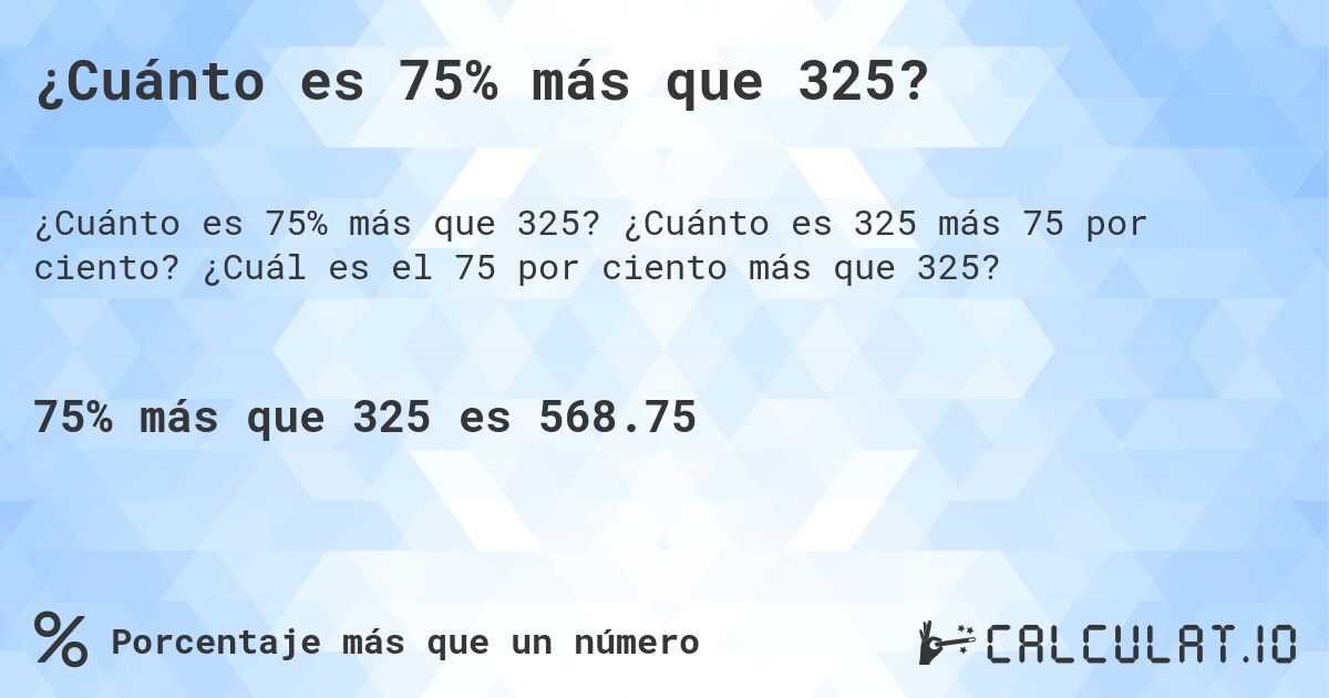 ¿Cuánto es 75% más que 325?. ¿Cuánto es 325 más 75 por ciento? ¿Cuál es el 75 por ciento más que 325?