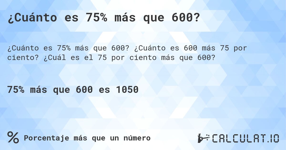 ¿Cuánto es 75% más que 600?. ¿Cuánto es 600 más 75 por ciento? ¿Cuál es el 75 por ciento más que 600?