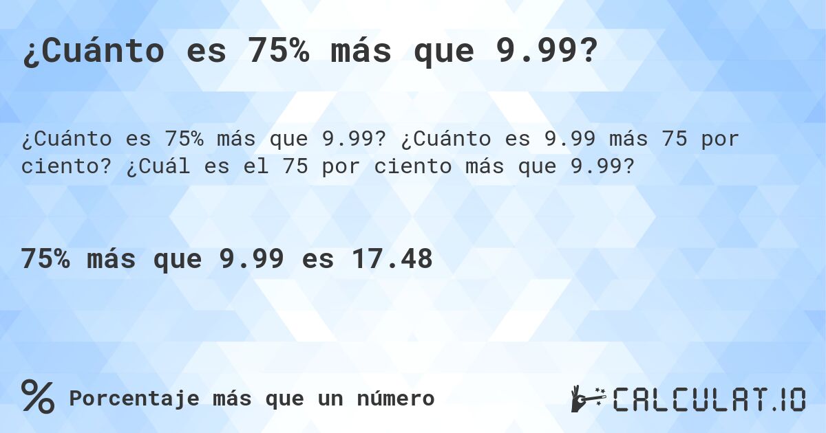 ¿Cuánto es 75% más que 9.99?. ¿Cuánto es 9.99 más 75 por ciento? ¿Cuál es el 75 por ciento más que 9.99?