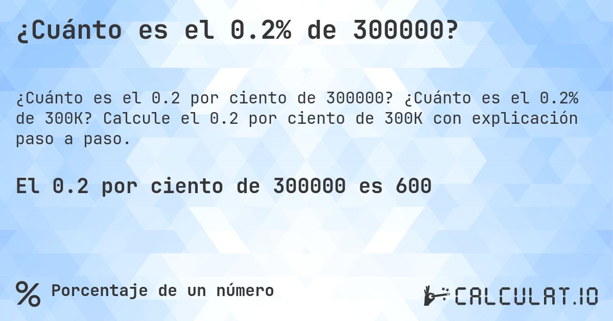 ¿Cuánto es el 0.2% de 300000?. ¿Cuánto es el 0.2% de 300K? Calcule el 0.2 por ciento de 300K con explicación paso a paso.
