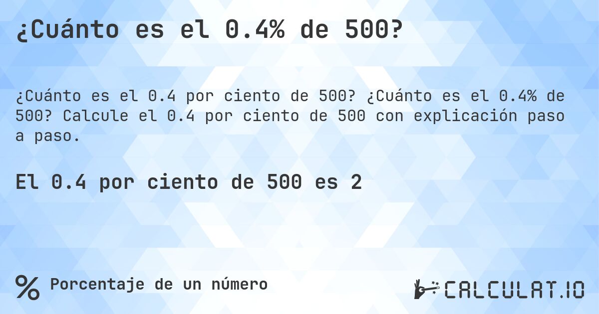 ¿Cuánto es el 0.4% de 500?. ¿Cuánto es el 0.4% de 500? Calcule el 0.4 por ciento de 500 con explicación paso a paso.