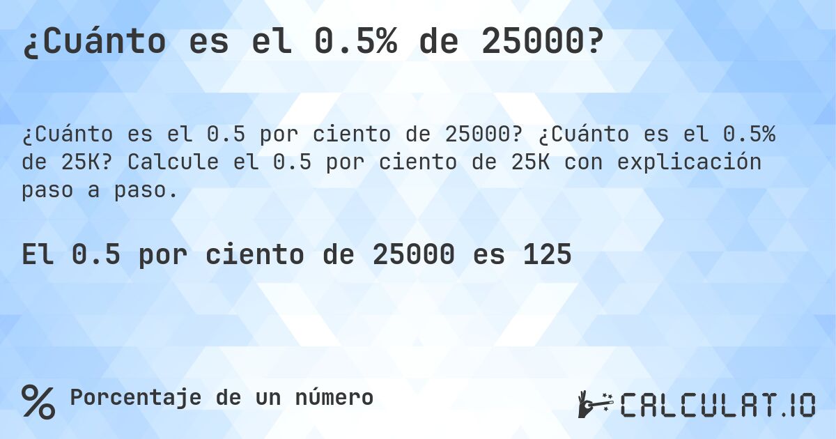 ¿Cuánto es el 0.5% de 25000?. ¿Cuánto es el 0.5% de 25K? Calcule el 0.5 por ciento de 25K con explicación paso a paso.