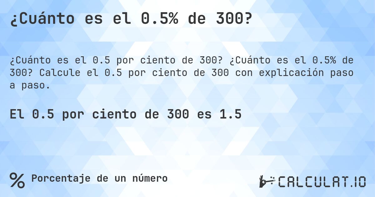 ¿Cuánto es el 0.5% de 300?. ¿Cuánto es el 0.5% de 300? Calcule el 0.5 por ciento de 300 con explicación paso a paso.