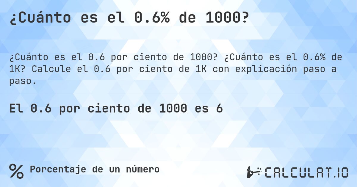 ¿Cuánto es el 0.6% de 1000?. ¿Cuánto es el 0.6% de 1K? Calcule el 0.6 por ciento de 1K con explicación paso a paso.