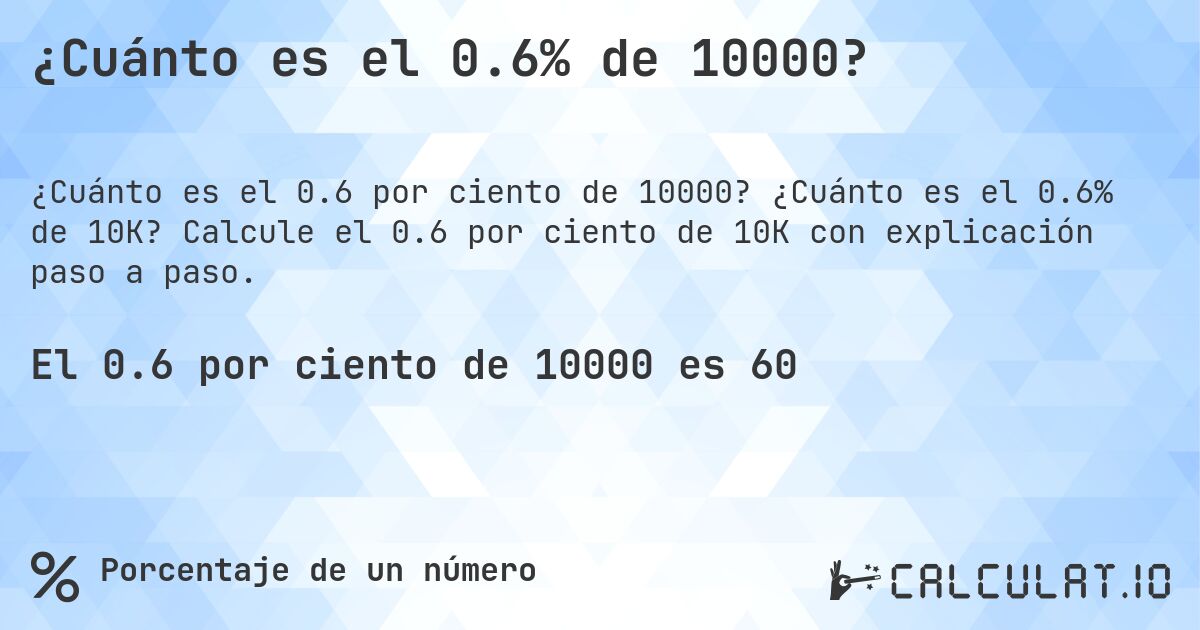 ¿Cuánto es el 0.6% de 10000?. ¿Cuánto es el 0.6% de 10K? Calcule el 0.6 por ciento de 10K con explicación paso a paso.