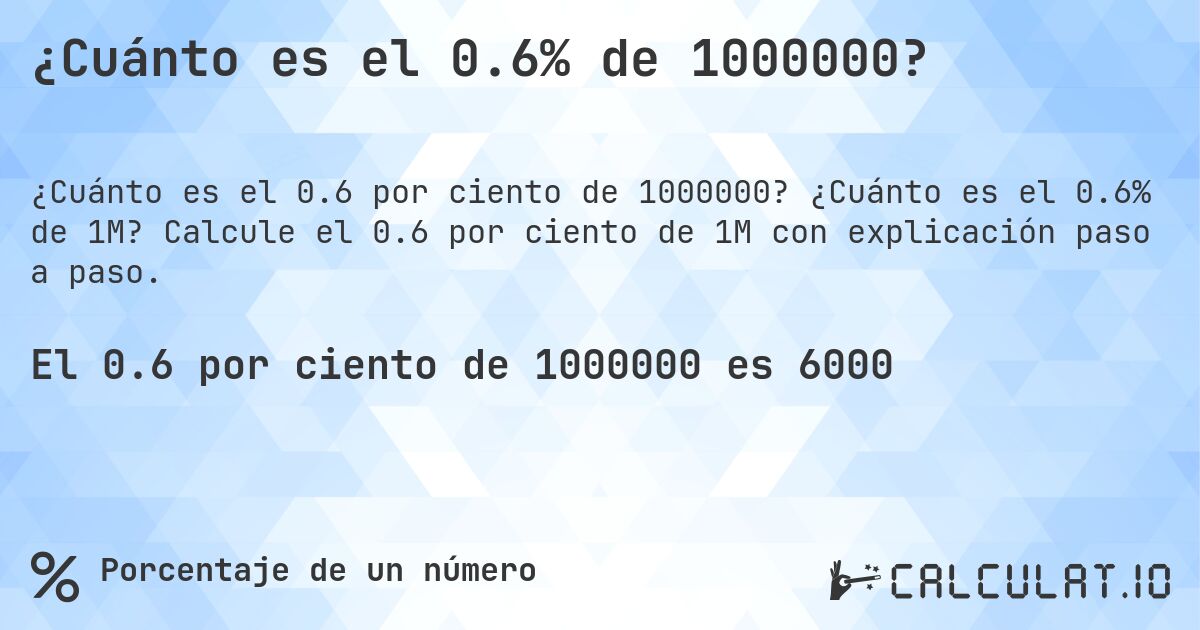¿Cuánto es el 0.6% de 1000000?. ¿Cuánto es el 0.6% de 1M? Calcule el 0.6 por ciento de 1M con explicación paso a paso.